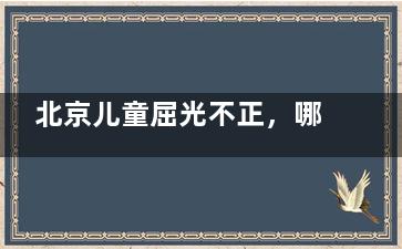 北京儿童屈光不正，哪家眼科医院值得选？深度对比北京麦迪格|爱尔福康|民众和熙仁眼科~